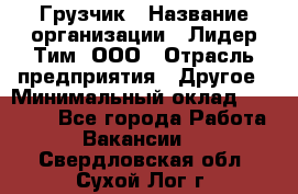 Грузчик › Название организации ­ Лидер Тим, ООО › Отрасль предприятия ­ Другое › Минимальный оклад ­ 14 000 - Все города Работа » Вакансии   . Свердловская обл.,Сухой Лог г.